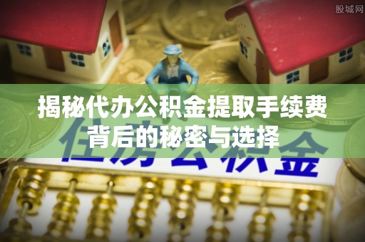 绥化揭秘代办公积金提取手续费背后的秘密与选择