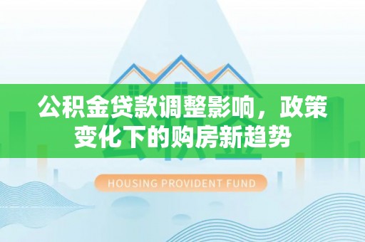 绥化公积金贷款调整影响，政策变化下的购房新趋势