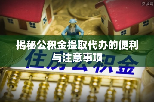 绥化揭秘公积金提取代办的便利与注意事项