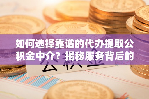 绥化如何选择靠谱的代办提取公积金中介？揭秘服务背后的真相