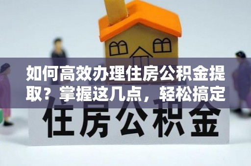 绥化如何高效办理住房公积金提取？掌握这几点，轻松搞定！