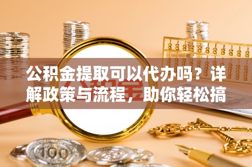 绥化公积金提取可以代办吗？详解政策与流程，助你轻松搞定！