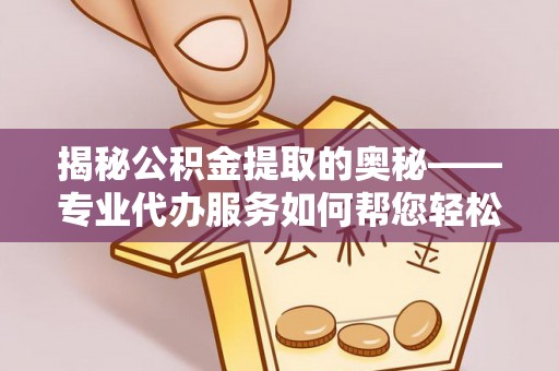 绥化揭秘公积金提取的奥秘——专业代办服务如何帮您轻松搞定