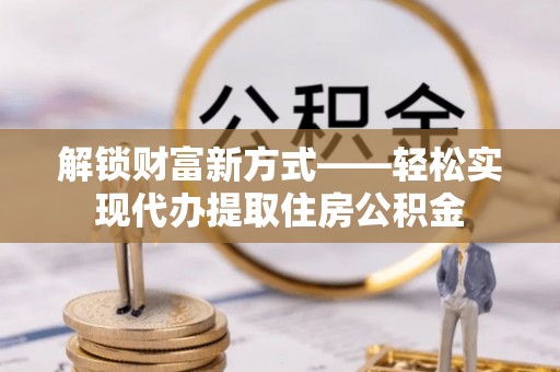 绥化解锁财富新方式——轻松实现代办提取住房公积金