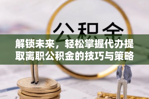 绥化解锁未来，轻松掌握代办提取离职公积金的技巧与策略