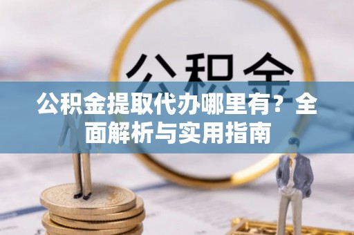 绥化公积金提取代办哪里有？全面解析与实用指南