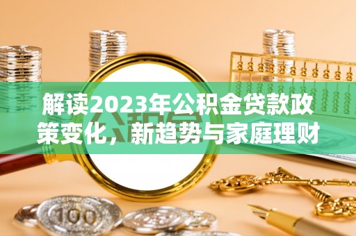 绥化解读2023年公积金贷款政策变化，新趋势与家庭理财规划