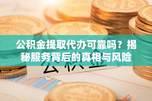 绥化公积金提取代办可靠吗？揭秘服务背后的真相与风险