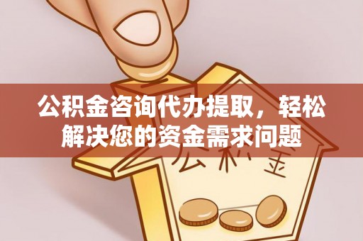 绥化公积金咨询代办提取，轻松解决您的资金需求问题