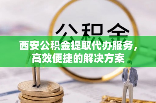 绥化西安公积金提取代办服务，高效便捷的解决方案