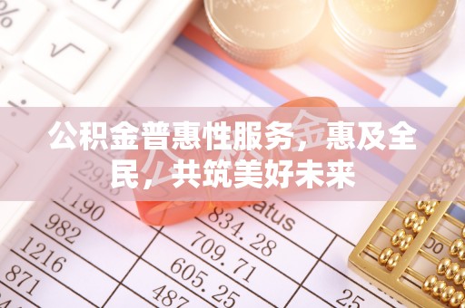 绥化公积金普惠性服务，惠及全民，共筑美好未来