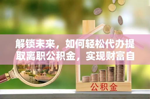绥化解锁未来，如何轻松代办提取离职公积金，实现财富自由的第一步