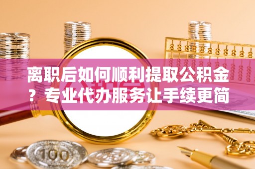 绥化离职后如何顺利提取公积金？专业代办服务让手续更简单