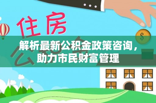 绥化解析最新公积金政策咨询，助力市民财富管理