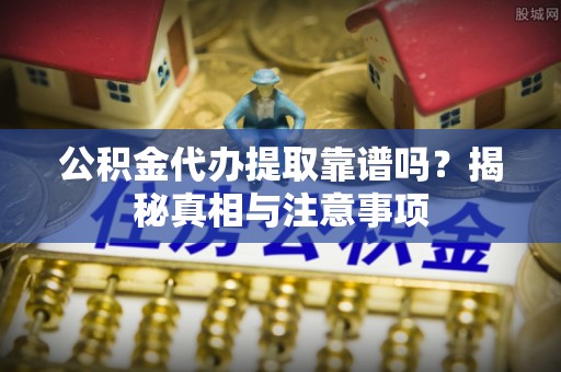 绥化公积金代办提取靠谱吗？揭秘真相与注意事项