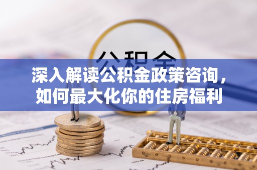 绥化深入解读公积金政策咨询，如何最大化你的住房福利