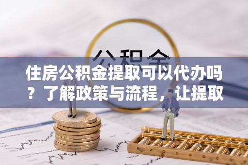 绥化住房公积金提取可以代办吗？了解政策与流程，让提取更便捷