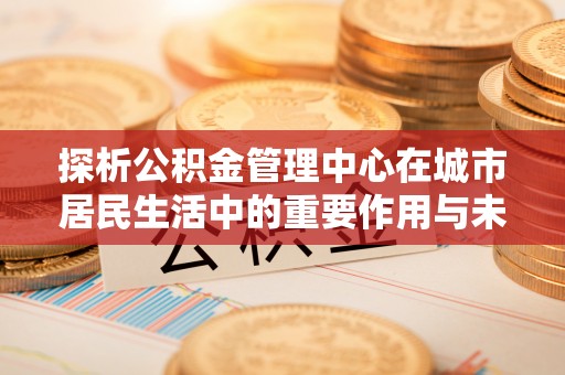 绥化探析公积金管理中心在城市居民生活中的重要作用与未来发展趋势