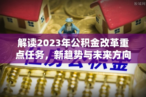 绥化解读2023年公积金改革重点任务，新趋势与未来方向