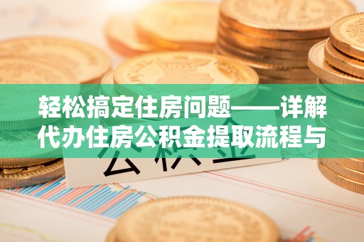 绥化轻松搞定住房问题——详解代办住房公积金提取流程与技巧