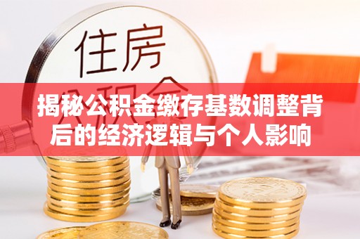 绥化揭秘公积金缴存基数调整背后的经济逻辑与个人影响