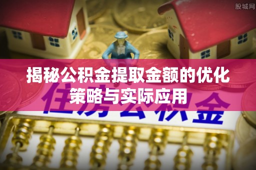 绥化揭秘公积金提取金额的优化策略与实际应用