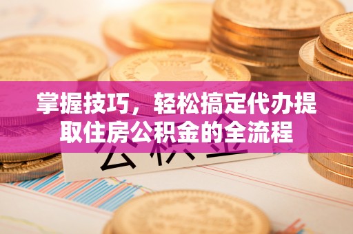 绥化掌握技巧，轻松搞定代办提取住房公积金的全流程