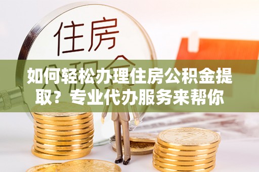 绥化如何轻松办理住房公积金提取？专业代办服务来帮你