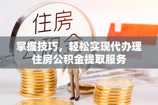 绥化掌握技巧，轻松实现代办理住房公积金提取服务