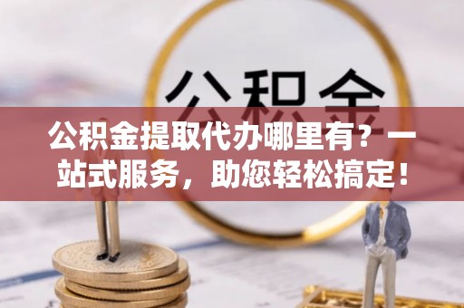 绥化公积金提取代办哪里有？一站式服务，助您轻松搞定！