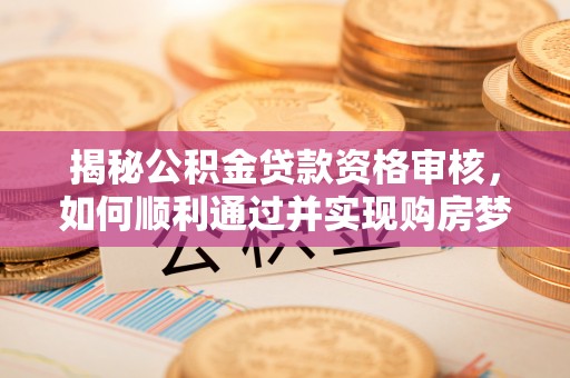 绥化揭秘公积金贷款资格审核，如何顺利通过并实现购房梦想