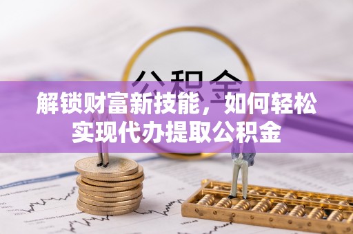 绥化解锁财富新技能，如何轻松实现代办提取公积金