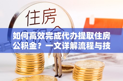 绥化如何高效完成代办提取住房公积金？一文详解流程与技巧
