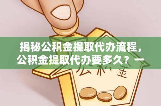 绥化揭秘公积金提取代办流程，公积金提取代办要多久？一文读懂