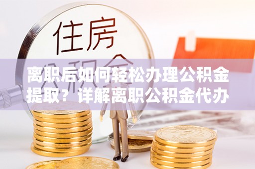 绥化离职后如何轻松办理公积金提取？详解离职公积金代办提取流程