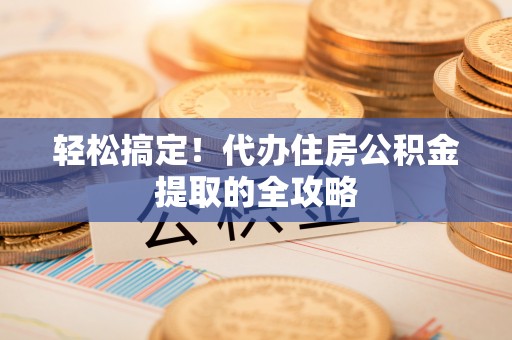 绥化轻松搞定！代办住房公积金提取的全攻略