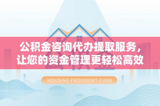 绥化公积金咨询代办提取服务，让您的资金管理更轻松高效