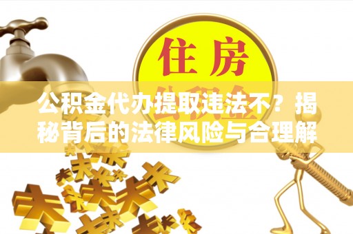绥化公积金代办提取违法不？揭秘背后的法律风险与合理解决方案