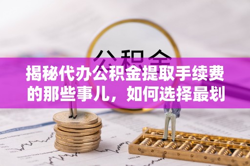 绥化揭秘代办公积金提取手续费的那些事儿，如何选择最划算的服务？