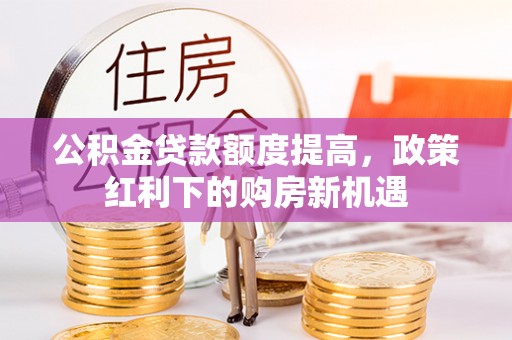 绥化公积金贷款额度提高，政策红利下的购房新机遇