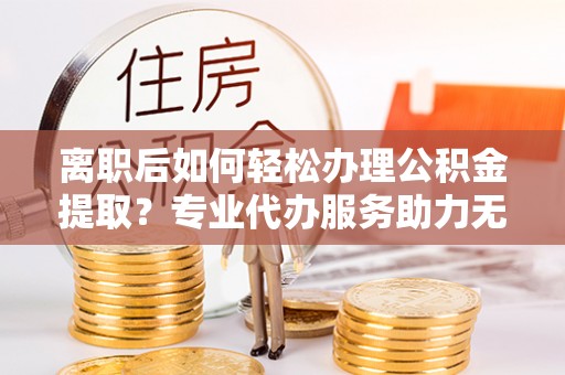 绥化离职后如何轻松办理公积金提取？专业代办服务助力无忧