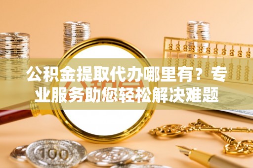 绥化公积金提取代办哪里有？专业服务助您轻松解决难题