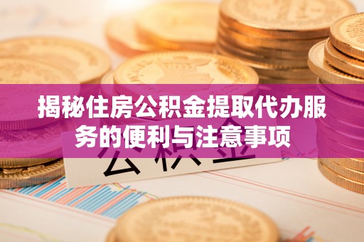 绥化揭秘住房公积金提取代办服务的便利与注意事项