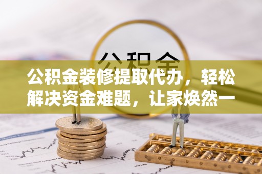 绥化公积金装修提取代办，轻松解决资金难题，让家焕然一新