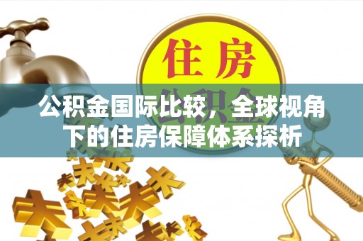 绥化公积金国际比较，全球视角下的住房保障体系探析