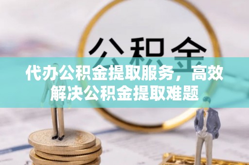 绥化代办公积金提取服务，高效解决公积金提取难题