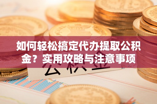 绥化如何轻松搞定代办提取公积金？实用攻略与注意事项
