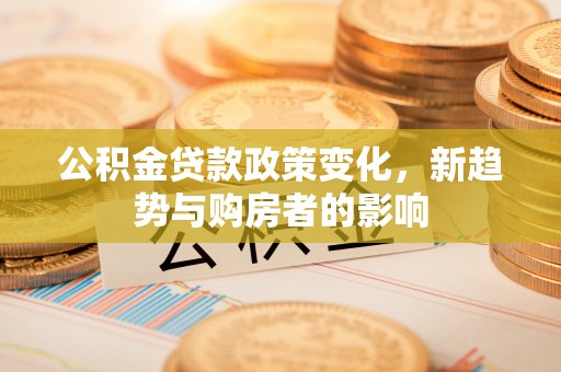 绥化公积金贷款政策变化，新趋势与购房者的影响