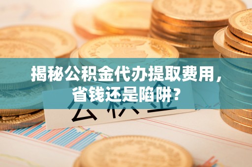 绥化揭秘公积金代办提取费用，省钱还是陷阱？