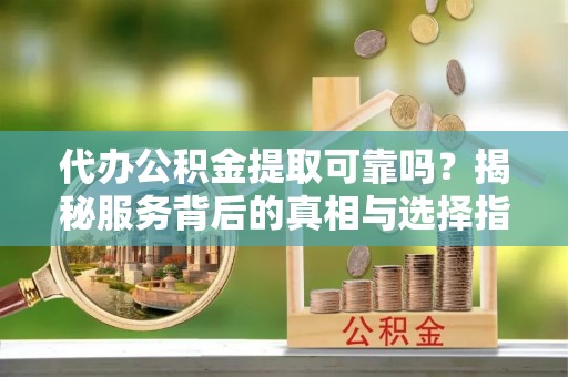 绥化代办公积金提取可靠吗？揭秘服务背后的真相与选择指南